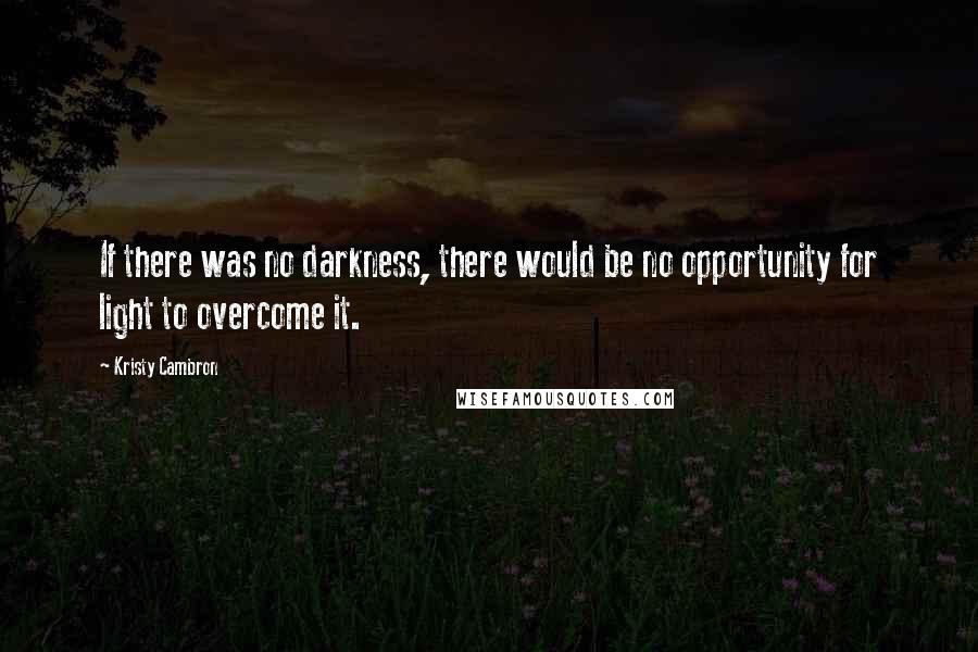 Kristy Cambron Quotes: If there was no darkness, there would be no opportunity for light to overcome it.
