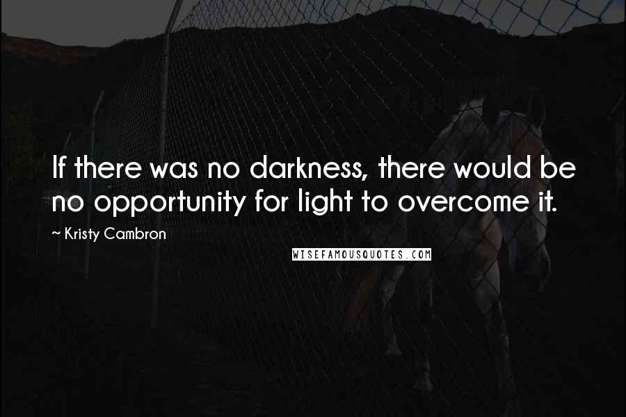 Kristy Cambron Quotes: If there was no darkness, there would be no opportunity for light to overcome it.