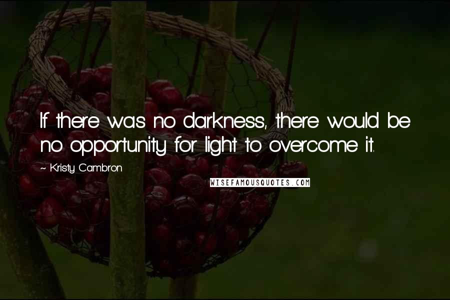 Kristy Cambron Quotes: If there was no darkness, there would be no opportunity for light to overcome it.