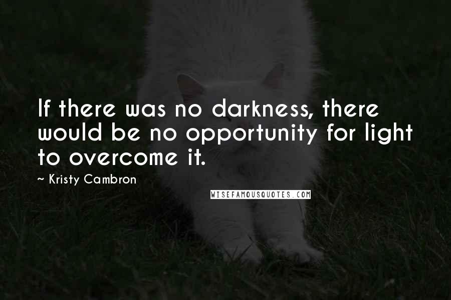 Kristy Cambron Quotes: If there was no darkness, there would be no opportunity for light to overcome it.