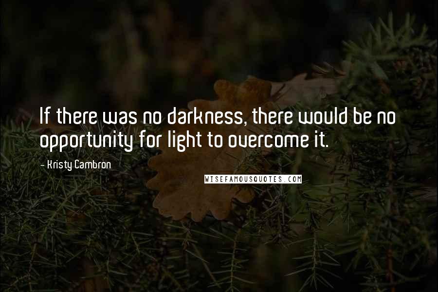 Kristy Cambron Quotes: If there was no darkness, there would be no opportunity for light to overcome it.