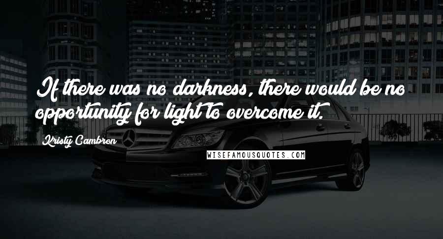 Kristy Cambron Quotes: If there was no darkness, there would be no opportunity for light to overcome it.