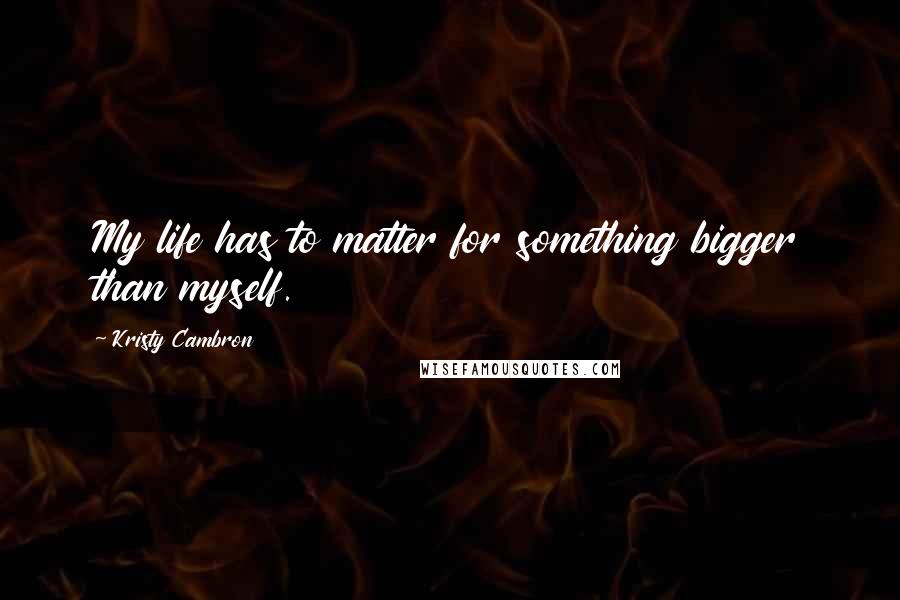 Kristy Cambron Quotes: My life has to matter for something bigger than myself.