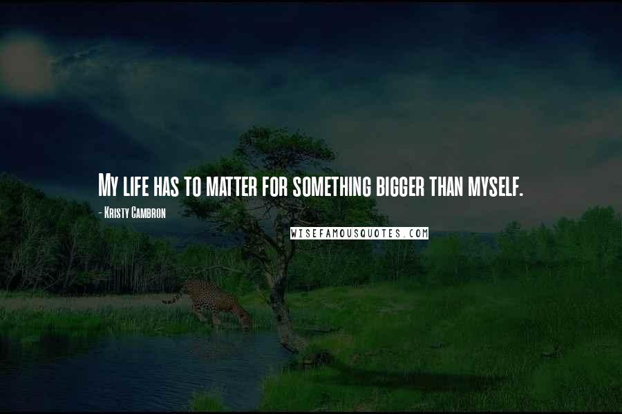 Kristy Cambron Quotes: My life has to matter for something bigger than myself.