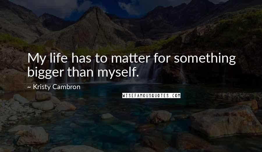 Kristy Cambron Quotes: My life has to matter for something bigger than myself.