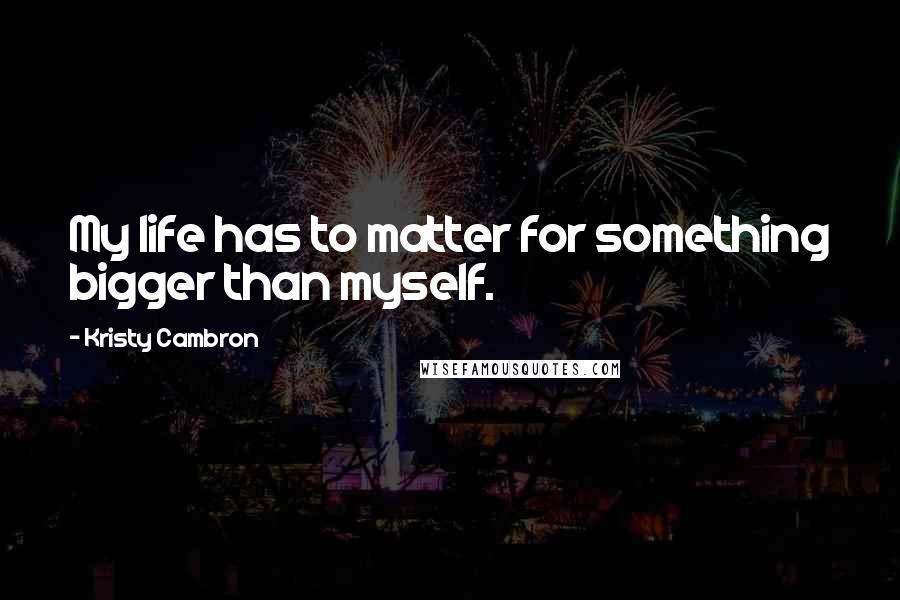 Kristy Cambron Quotes: My life has to matter for something bigger than myself.