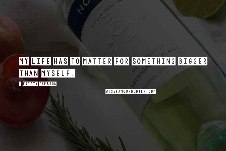 Kristy Cambron Quotes: My life has to matter for something bigger than myself.