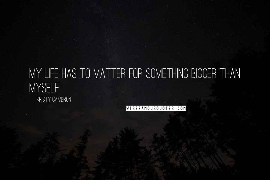 Kristy Cambron Quotes: My life has to matter for something bigger than myself.