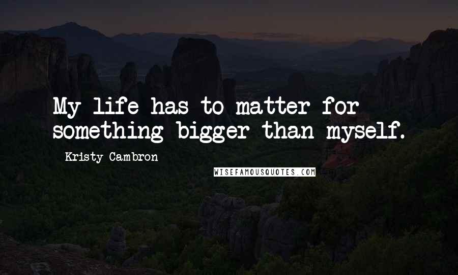 Kristy Cambron Quotes: My life has to matter for something bigger than myself.