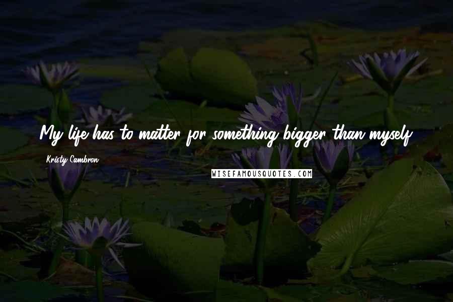 Kristy Cambron Quotes: My life has to matter for something bigger than myself.