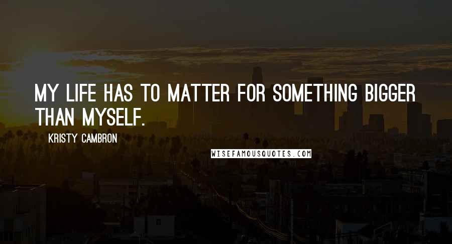 Kristy Cambron Quotes: My life has to matter for something bigger than myself.