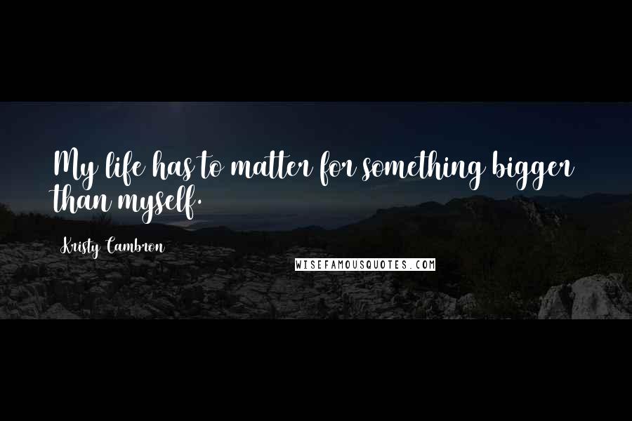 Kristy Cambron Quotes: My life has to matter for something bigger than myself.