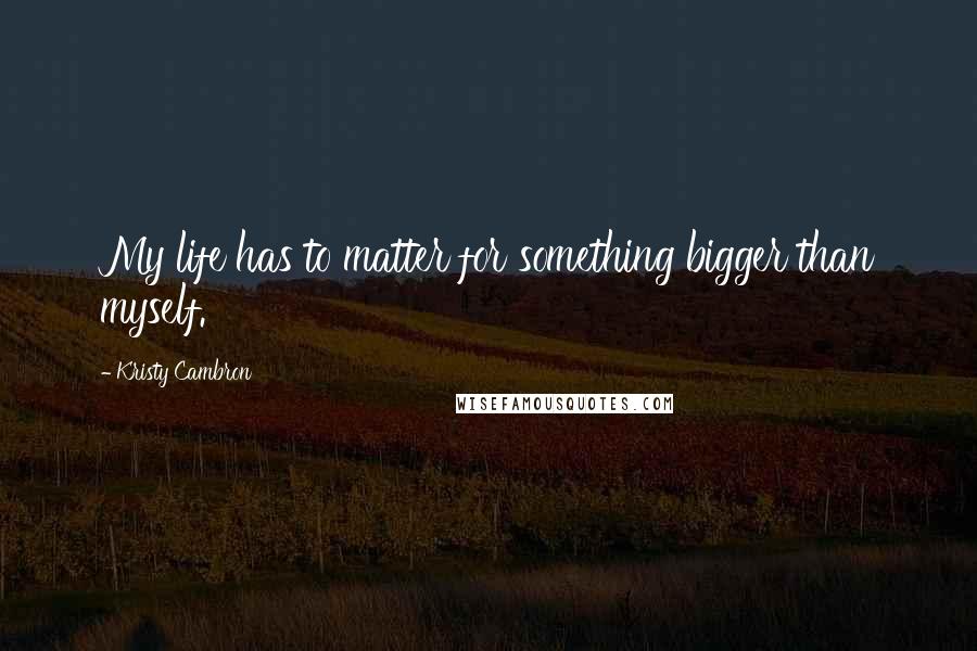 Kristy Cambron Quotes: My life has to matter for something bigger than myself.