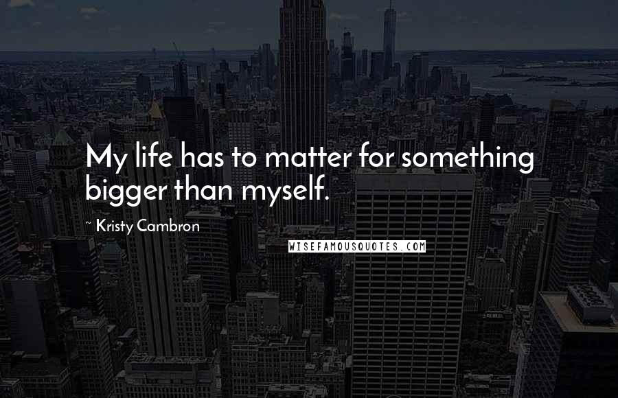 Kristy Cambron Quotes: My life has to matter for something bigger than myself.