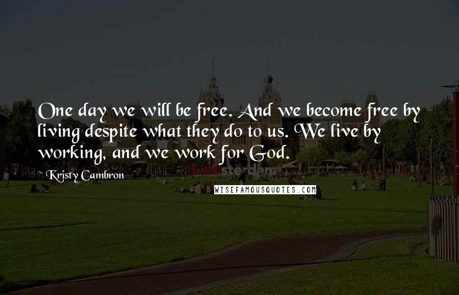 Kristy Cambron Quotes: One day we will be free. And we become free by living despite what they do to us. We live by working, and we work for God.