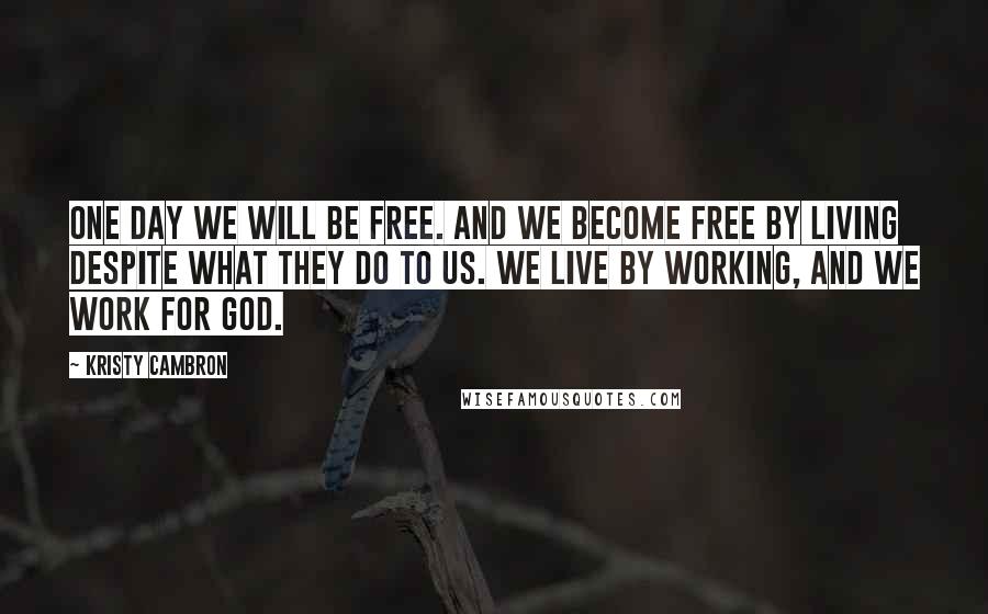 Kristy Cambron Quotes: One day we will be free. And we become free by living despite what they do to us. We live by working, and we work for God.