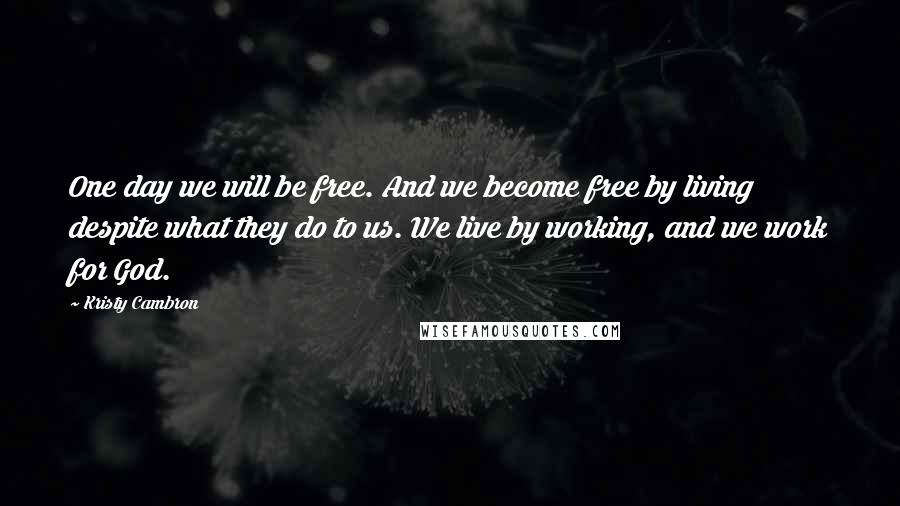 Kristy Cambron Quotes: One day we will be free. And we become free by living despite what they do to us. We live by working, and we work for God.