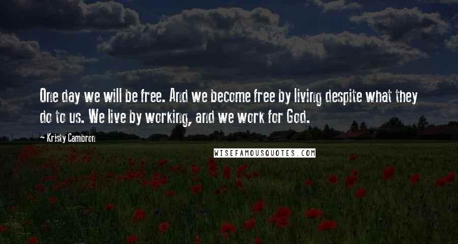 Kristy Cambron Quotes: One day we will be free. And we become free by living despite what they do to us. We live by working, and we work for God.