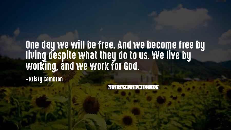 Kristy Cambron Quotes: One day we will be free. And we become free by living despite what they do to us. We live by working, and we work for God.