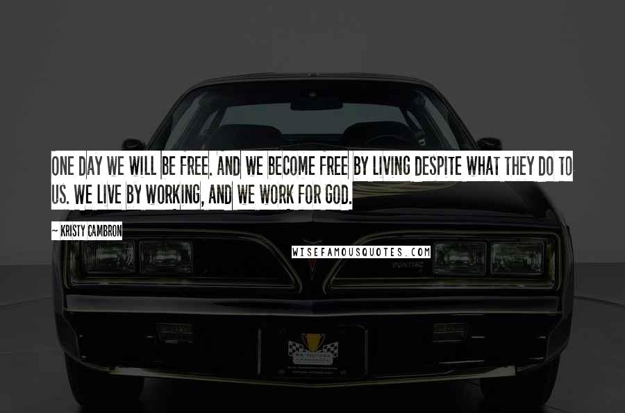 Kristy Cambron Quotes: One day we will be free. And we become free by living despite what they do to us. We live by working, and we work for God.