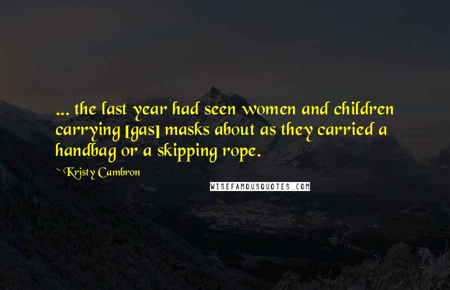 Kristy Cambron Quotes: ... the last year had seen women and children carrying [gas] masks about as they carried a handbag or a skipping rope.