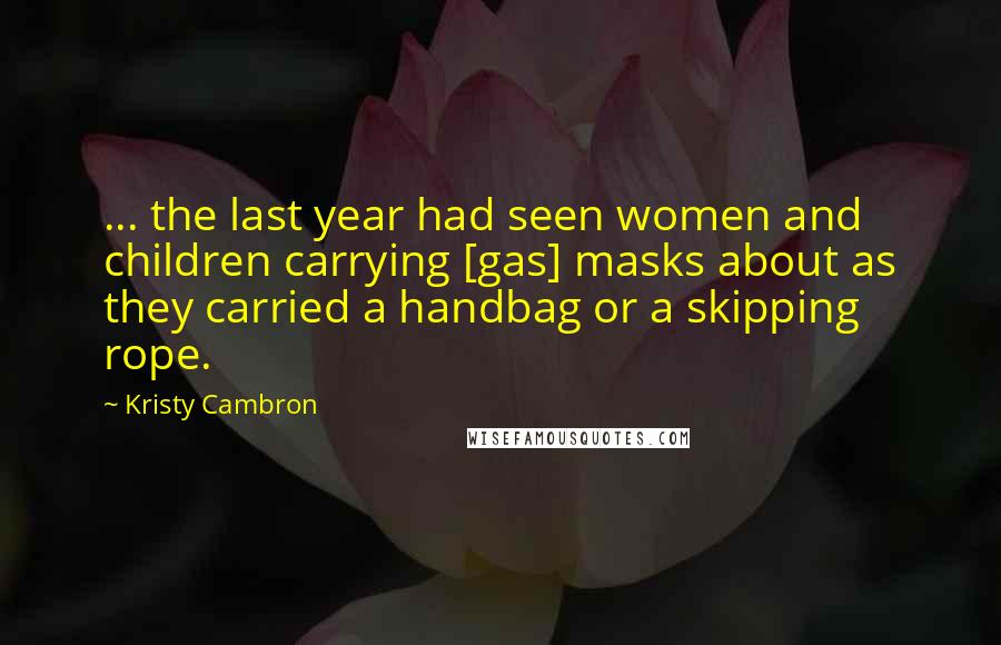 Kristy Cambron Quotes: ... the last year had seen women and children carrying [gas] masks about as they carried a handbag or a skipping rope.