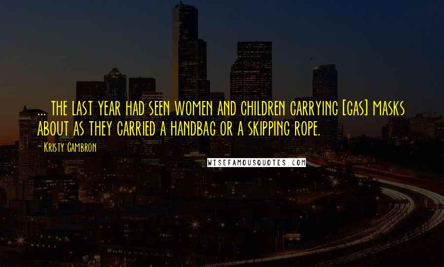 Kristy Cambron Quotes: ... the last year had seen women and children carrying [gas] masks about as they carried a handbag or a skipping rope.