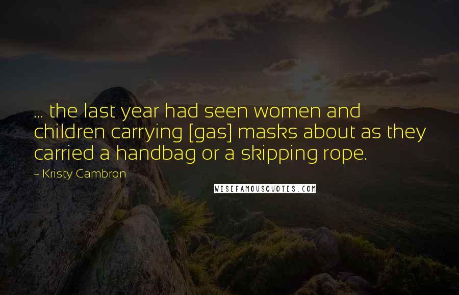 Kristy Cambron Quotes: ... the last year had seen women and children carrying [gas] masks about as they carried a handbag or a skipping rope.