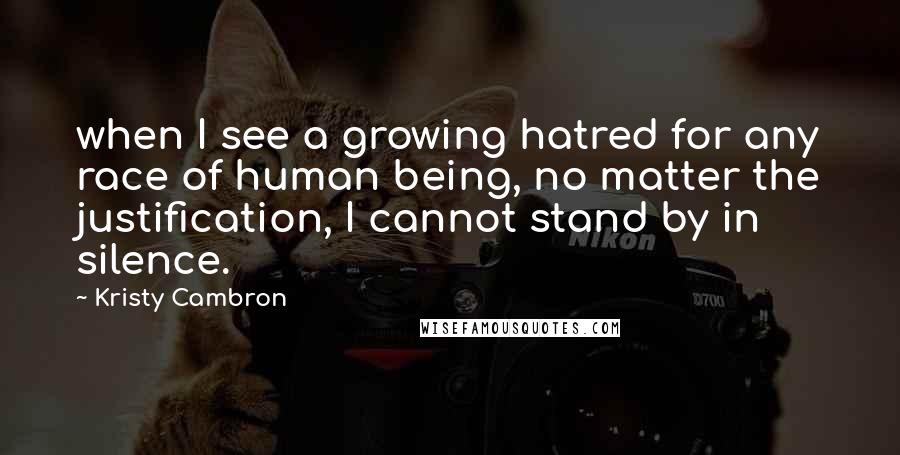 Kristy Cambron Quotes: when I see a growing hatred for any race of human being, no matter the justification, I cannot stand by in silence.