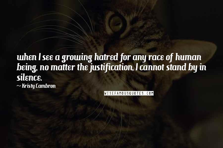Kristy Cambron Quotes: when I see a growing hatred for any race of human being, no matter the justification, I cannot stand by in silence.