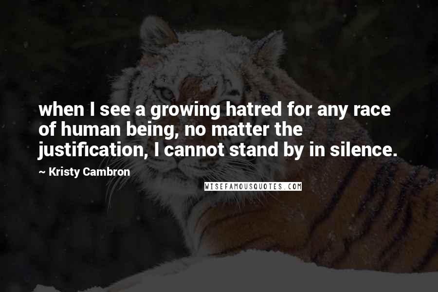 Kristy Cambron Quotes: when I see a growing hatred for any race of human being, no matter the justification, I cannot stand by in silence.