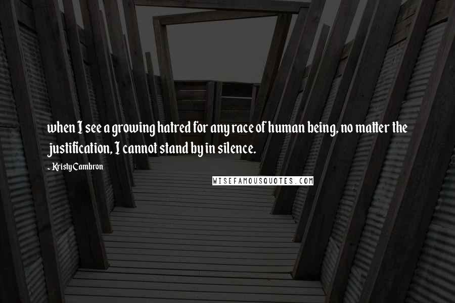 Kristy Cambron Quotes: when I see a growing hatred for any race of human being, no matter the justification, I cannot stand by in silence.