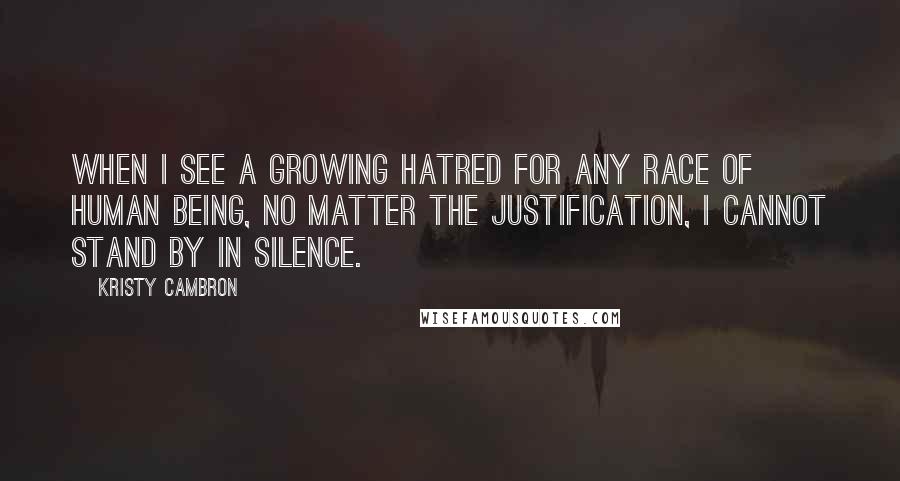 Kristy Cambron Quotes: when I see a growing hatred for any race of human being, no matter the justification, I cannot stand by in silence.