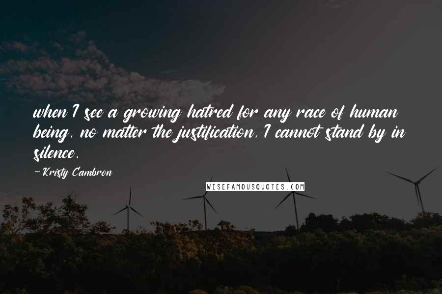 Kristy Cambron Quotes: when I see a growing hatred for any race of human being, no matter the justification, I cannot stand by in silence.