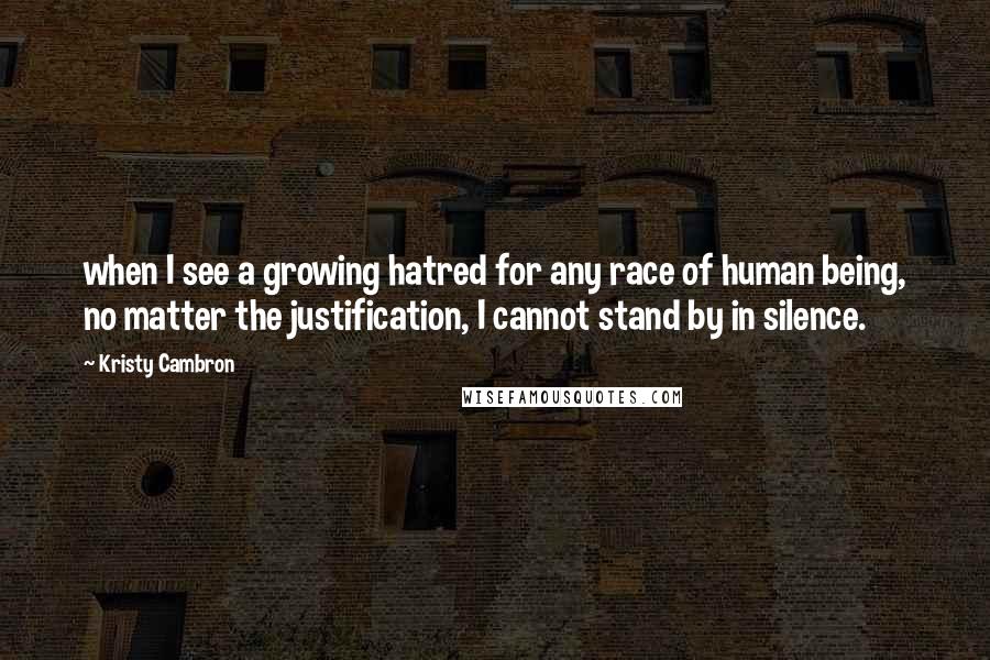 Kristy Cambron Quotes: when I see a growing hatred for any race of human being, no matter the justification, I cannot stand by in silence.