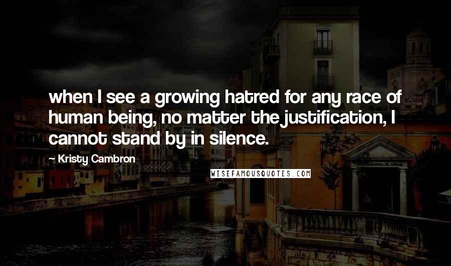 Kristy Cambron Quotes: when I see a growing hatred for any race of human being, no matter the justification, I cannot stand by in silence.