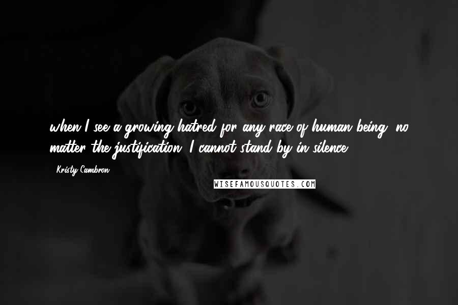 Kristy Cambron Quotes: when I see a growing hatred for any race of human being, no matter the justification, I cannot stand by in silence.