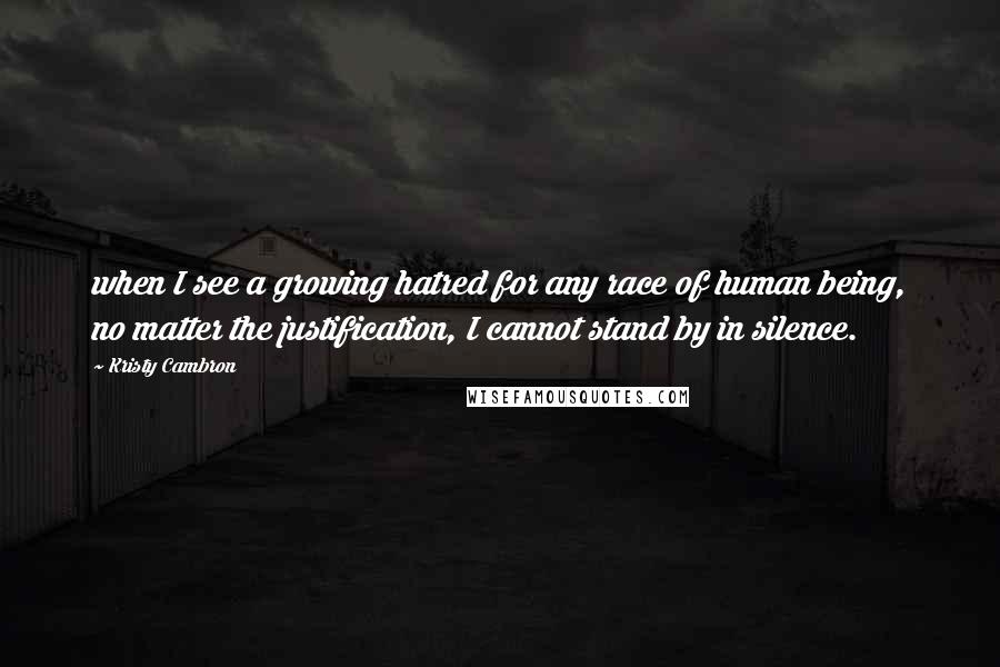 Kristy Cambron Quotes: when I see a growing hatred for any race of human being, no matter the justification, I cannot stand by in silence.