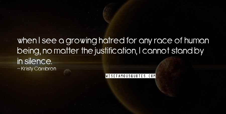 Kristy Cambron Quotes: when I see a growing hatred for any race of human being, no matter the justification, I cannot stand by in silence.