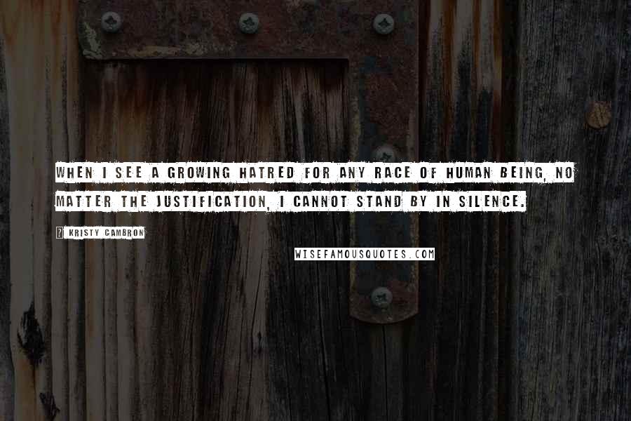 Kristy Cambron Quotes: when I see a growing hatred for any race of human being, no matter the justification, I cannot stand by in silence.