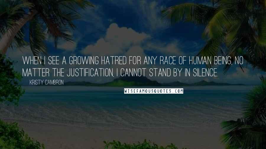 Kristy Cambron Quotes: when I see a growing hatred for any race of human being, no matter the justification, I cannot stand by in silence.
