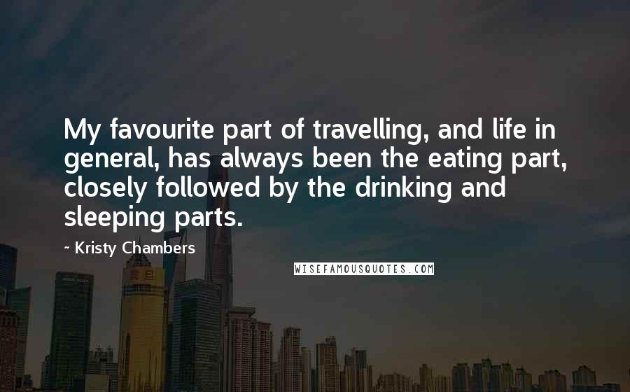 Kristy Chambers Quotes: My favourite part of travelling, and life in general, has always been the eating part, closely followed by the drinking and sleeping parts.