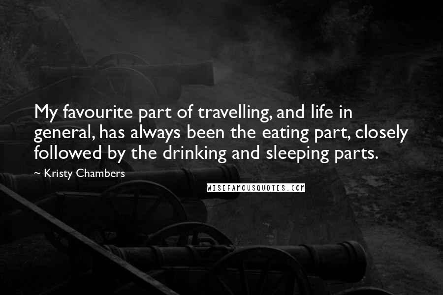 Kristy Chambers Quotes: My favourite part of travelling, and life in general, has always been the eating part, closely followed by the drinking and sleeping parts.