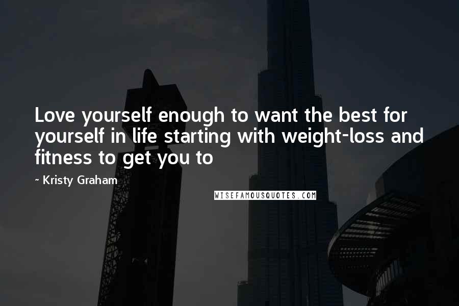 Kristy Graham Quotes: Love yourself enough to want the best for yourself in life starting with weight-loss and fitness to get you to