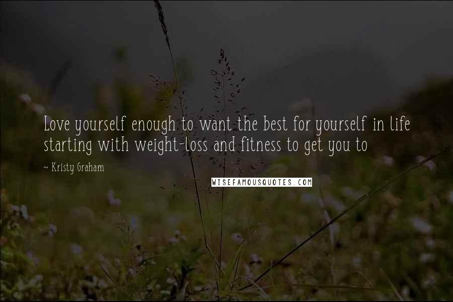 Kristy Graham Quotes: Love yourself enough to want the best for yourself in life starting with weight-loss and fitness to get you to