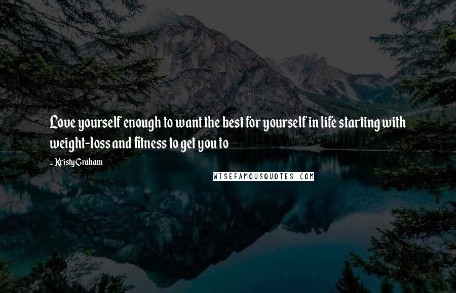 Kristy Graham Quotes: Love yourself enough to want the best for yourself in life starting with weight-loss and fitness to get you to