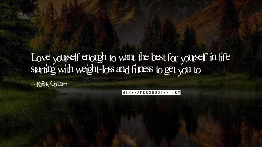 Kristy Graham Quotes: Love yourself enough to want the best for yourself in life starting with weight-loss and fitness to get you to