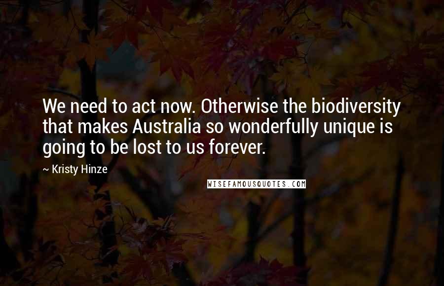 Kristy Hinze Quotes: We need to act now. Otherwise the biodiversity that makes Australia so wonderfully unique is going to be lost to us forever.
