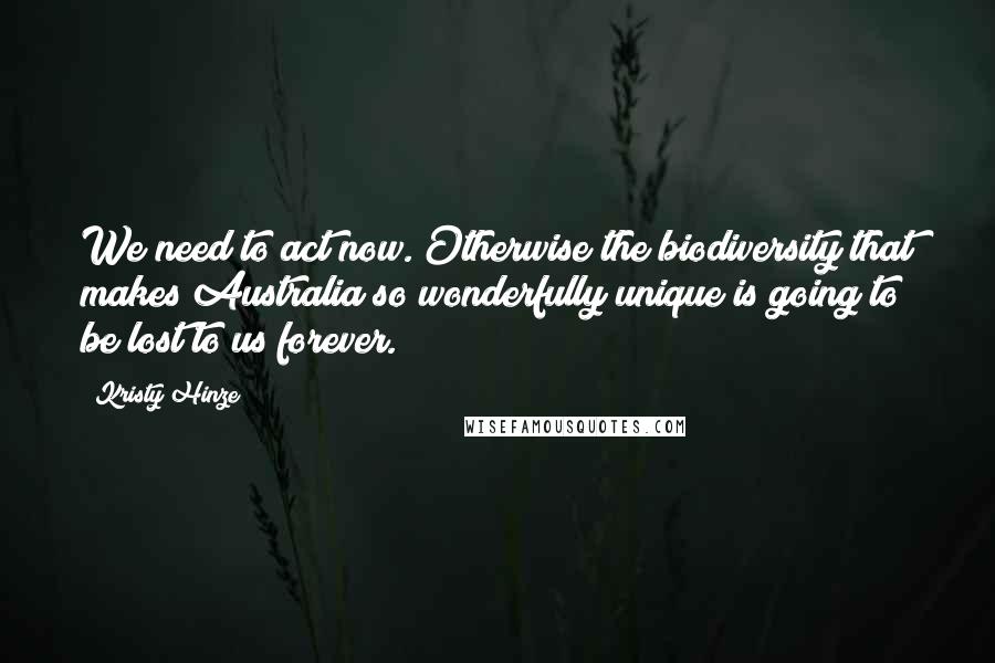 Kristy Hinze Quotes: We need to act now. Otherwise the biodiversity that makes Australia so wonderfully unique is going to be lost to us forever.