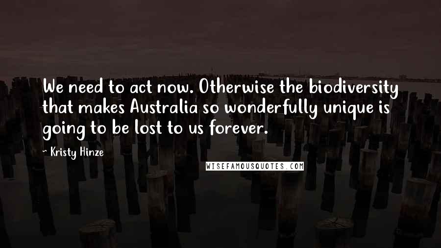 Kristy Hinze Quotes: We need to act now. Otherwise the biodiversity that makes Australia so wonderfully unique is going to be lost to us forever.